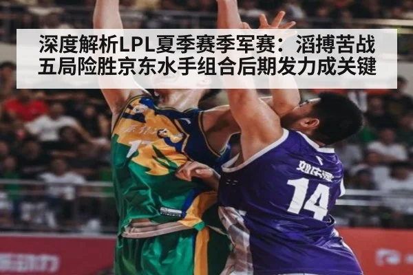 深度解析LPL夏季赛季军赛：滔搏苦战五局险胜京东水手组合后期发力成关键