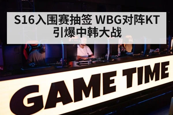 S16入围赛抽签 WBG对阵KT引爆中韩大战
