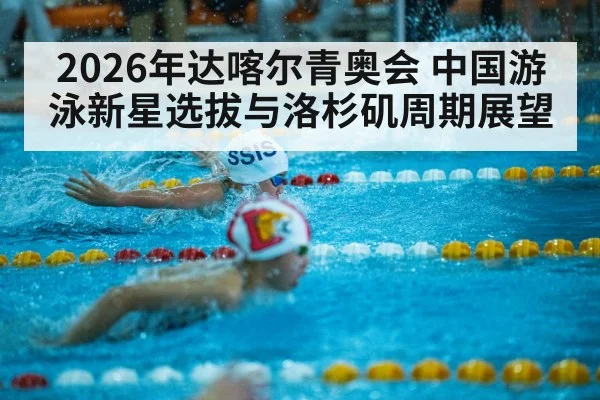 2026年达喀尔青奥会 中国游泳新星选拔与洛杉矶周期展望